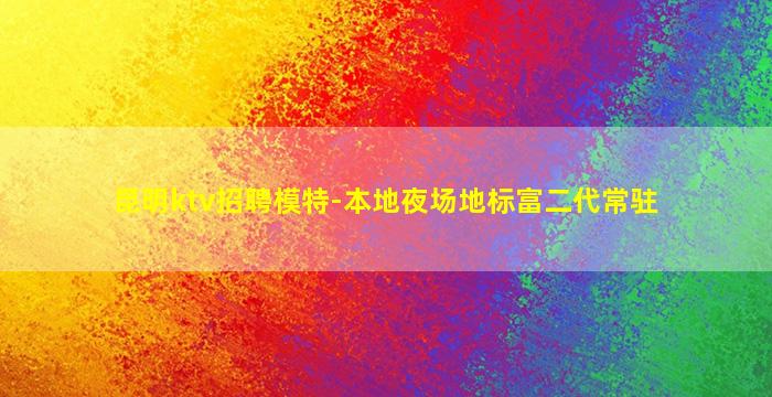 昆明ktv招聘模特-本地夜场地标富二代常驻