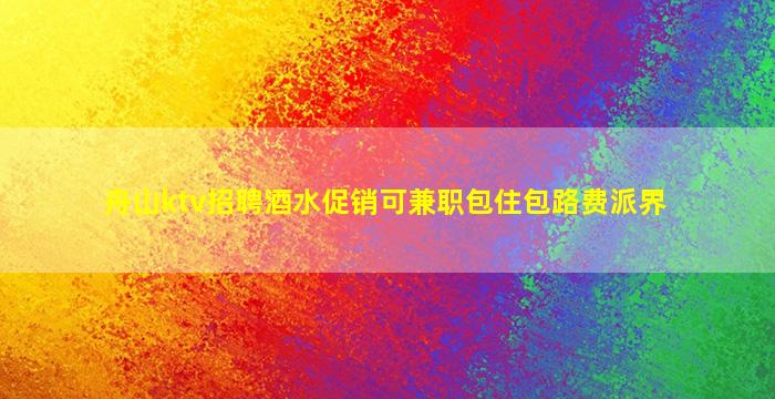 舟山ktv招聘酒水促销可兼职包住包路费派界