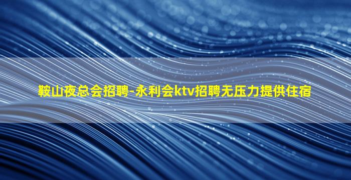 鞍山夜总会招聘-永利会ktv招聘无压力提供住宿